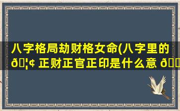 八字格局劫财格女命(八字里的 🦢 正财正官正印是什么意 🐘 思)